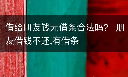 借给朋友钱无借条合法吗？ 朋友借钱不还,有借条