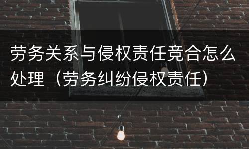 劳务关系与侵权责任竞合怎么处理（劳务纠纷侵权责任）
