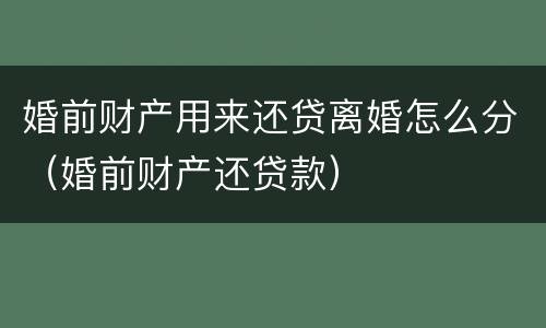 婚前财产用来还贷离婚怎么分（婚前财产还贷款）