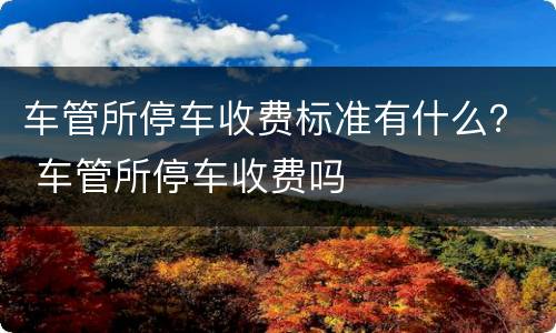 车管所停车收费标准有什么？ 车管所停车收费吗