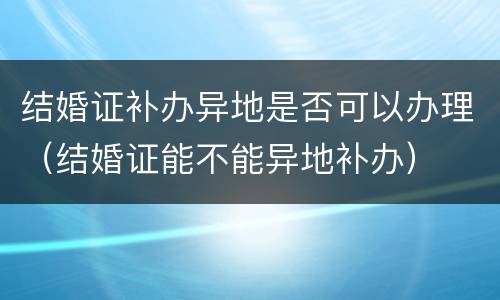 结婚证补办异地是否可以办理（结婚证能不能异地补办）