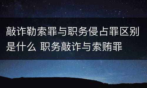 敲诈勒索罪与职务侵占罪区别是什么 职务敲诈与索贿罪