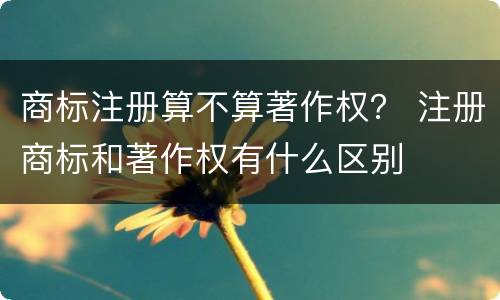 商标注册算不算著作权？ 注册商标和著作权有什么区别