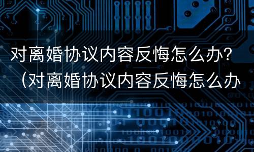 对离婚协议内容反悔怎么办？（对离婚协议内容反悔怎么办）