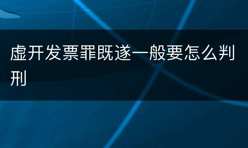 虚开发票罪既遂一般要怎么判刑