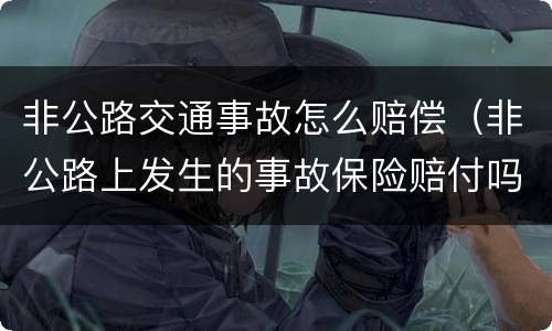 非公路交通事故怎么赔偿（非公路上发生的事故保险赔付吗）