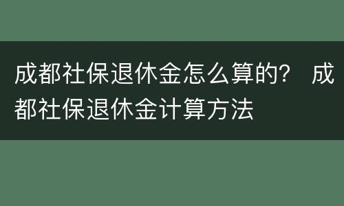 成都社保退休金怎么算的？ 成都社保退休金计算方法