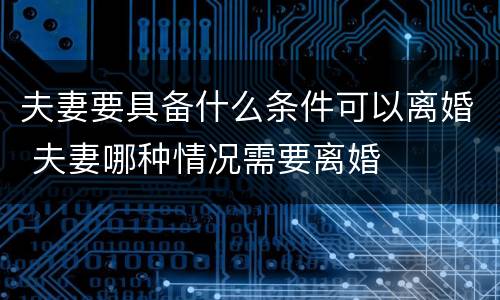 夫妻要具备什么条件可以离婚 夫妻哪种情况需要离婚