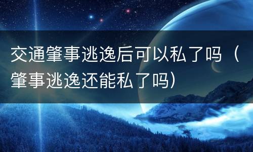 交通肇事逃逸后可以私了吗（肇事逃逸还能私了吗）