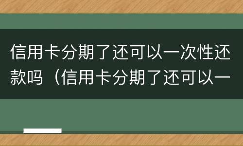 信用卡分期了还可以一次性还款吗（信用卡分期了还可以一次性还款吗利息怎么算）