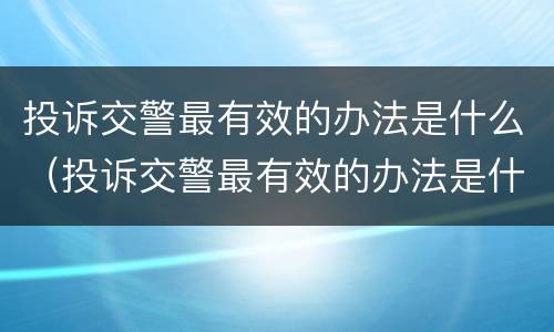 投诉交警最有效的办法是什么（投诉交警最有效的办法是什么呢）