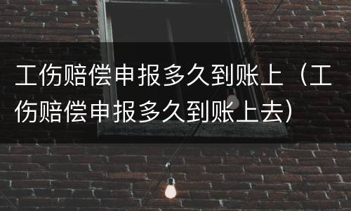 工伤赔偿申报多久到账上（工伤赔偿申报多久到账上去）