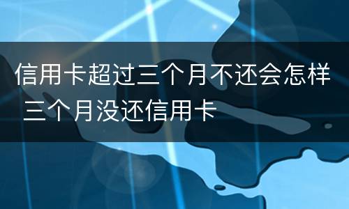 信用卡超过三个月不还会怎样 三个月没还信用卡