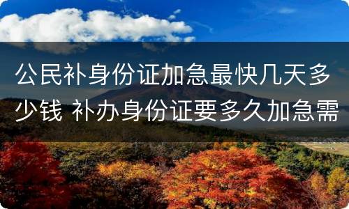 公民补身份证加急最快几天多少钱 补办身份证要多久加急需要多少钱