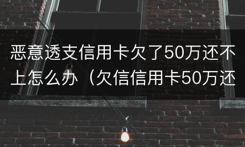恶意透支信用卡欠了50万还不上怎么办（欠信信用卡50万还不上怎么办）