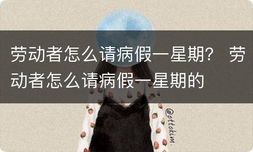 劳动者怎么请病假一星期？ 劳动者怎么请病假一星期的
