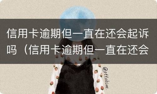 信用卡逾期但一直在还会起诉吗（信用卡逾期但一直在还会起诉吗）