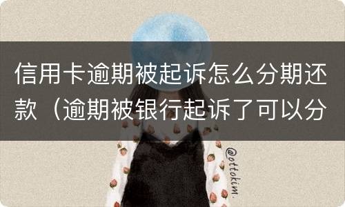 信用卡逾期被起诉怎么分期还款（逾期被银行起诉了可以分期还）