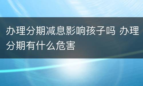 办理分期减息影响孩子吗 办理分期有什么危害