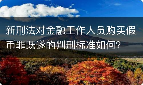 新刑法对金融工作人员购买假币罪既遂的判刑标准如何？