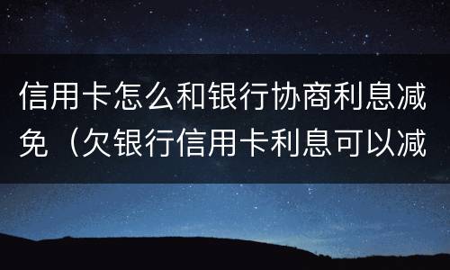 信用卡怎么和银行协商利息减免（欠银行信用卡利息可以减免吗）