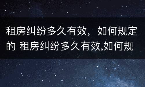 租房纠纷多久有效，如何规定的 租房纠纷多久有效,如何规定的起诉