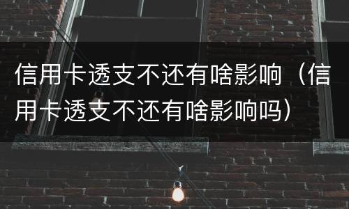 信用卡透支不还有啥影响（信用卡透支不还有啥影响吗）