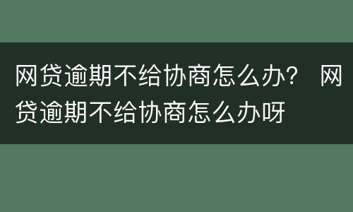 网贷逾期不给协商怎么办？ 网贷逾期不给协商怎么办呀