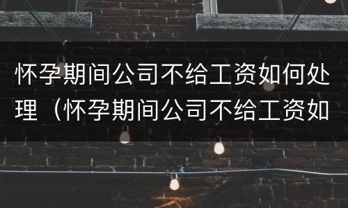 怀孕期间公司不给工资如何处理（怀孕期间公司不给工资如何处理好）