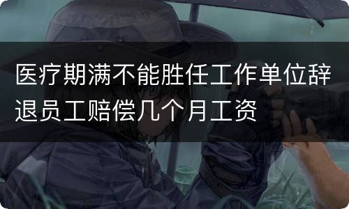 医疗期满不能胜任工作单位辞退员工赔偿几个月工资