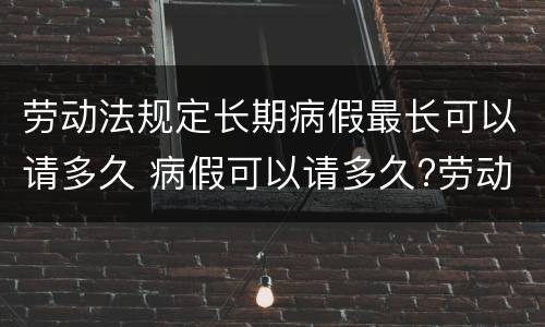 劳动法规定长期病假最长可以请多久 病假可以请多久?劳动法病假天数规定
