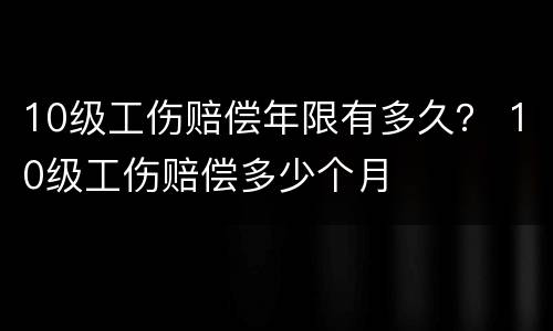 10级工伤赔偿年限有多久？ 10级工伤赔偿多少个月