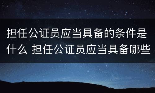 担任公证员应当具备的条件是什么 担任公证员应当具备哪些条件