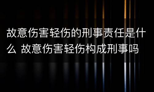 故意伤害轻伤的刑事责任是什么 故意伤害轻伤构成刑事吗