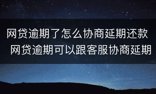 网贷逾期了怎么协商延期还款 网贷逾期可以跟客服协商延期还款吗能延期几个月