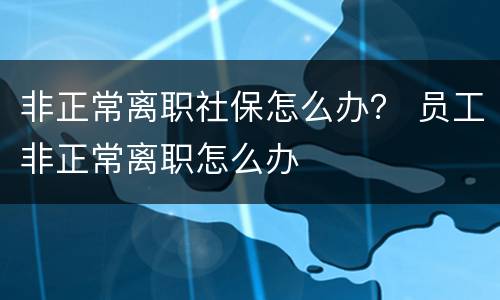 非正常离职社保怎么办？ 员工非正常离职怎么办