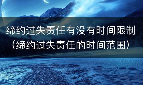 缔约过失责任有没有时间限制（缔约过失责任的时间范围）