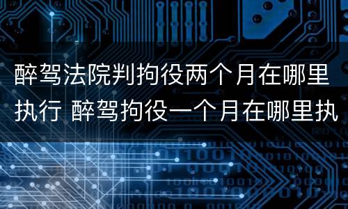 醉驾法院判拘役两个月在哪里执行 醉驾拘役一个月在哪里执行