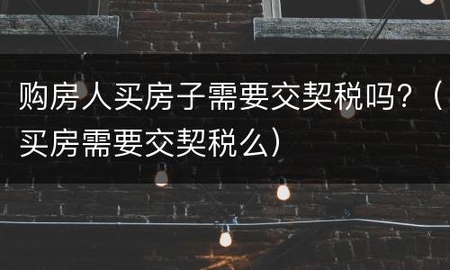 购房人买房子需要交契税吗?（买房需要交契税么）