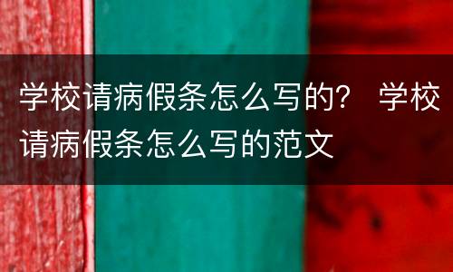 学校请病假条怎么写的？ 学校请病假条怎么写的范文