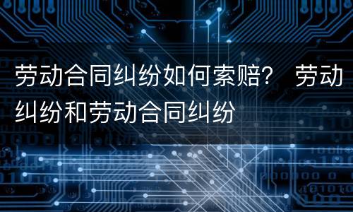 劳动合同纠纷如何索赔？ 劳动纠纷和劳动合同纠纷