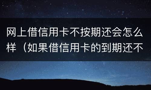 网上借信用卡不按期还会怎么样（如果借信用卡的到期还不上后果怎样）