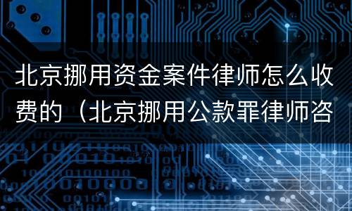 北京挪用资金案件律师怎么收费的（北京挪用公款罪律师咨询）