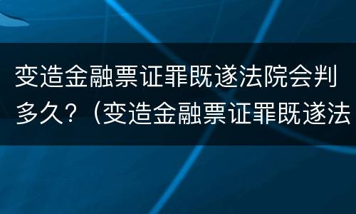 变造金融票证罪既遂法院会判多久?（变造金融票证罪既遂法院会判多久）