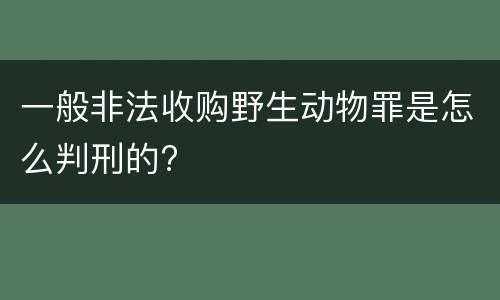 一般非法收购野生动物罪是怎么判刑的?