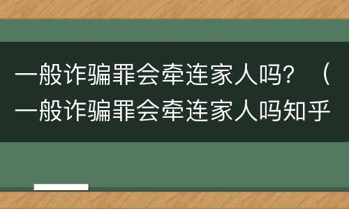 一般诈骗罪会牵连家人吗？（一般诈骗罪会牵连家人吗知乎）