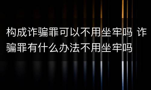 构成诈骗罪可以不用坐牢吗 诈骗罪有什么办法不用坐牢吗