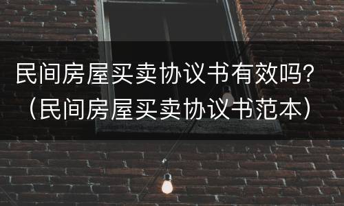 民间房屋买卖协议书有效吗？（民间房屋买卖协议书范本）