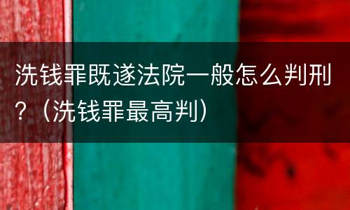 洗钱罪既遂法院一般怎么判刑?（洗钱罪最高判）