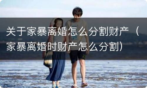 关于家暴离婚怎么分割财产（家暴离婚时财产怎么分割）